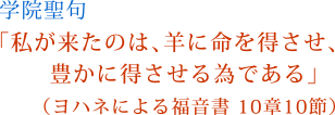 私が来たのは、羊が命を得させ、豊かに得させる為である。（ヨハネによる福音書。10章10節）